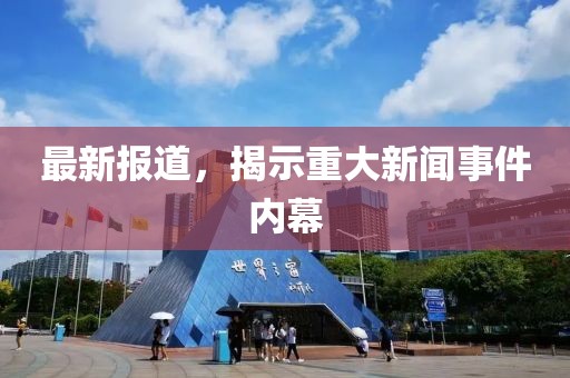 最新报道，揭示重大新闻事件内幕