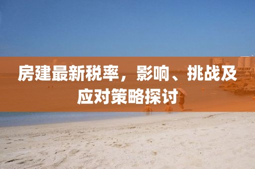 房建最新税率，影响、挑战及应对策略探讨