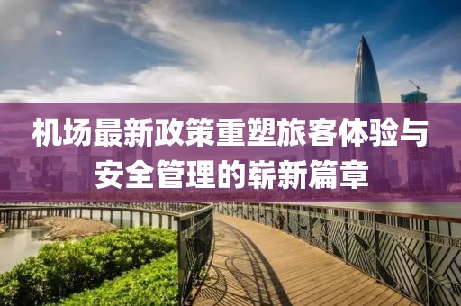 机场最新政策重塑旅客体验与安全管理的崭新篇章