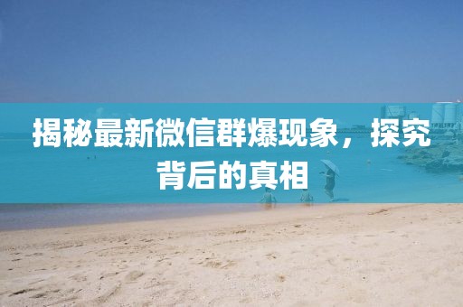 揭秘最新微信群爆现象，探究背后的真相