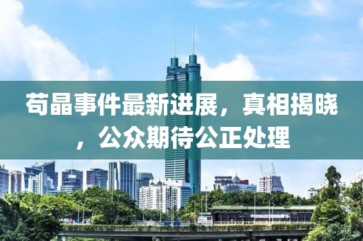 苟晶事件最新进展，真相揭晓，公众期待公正处理