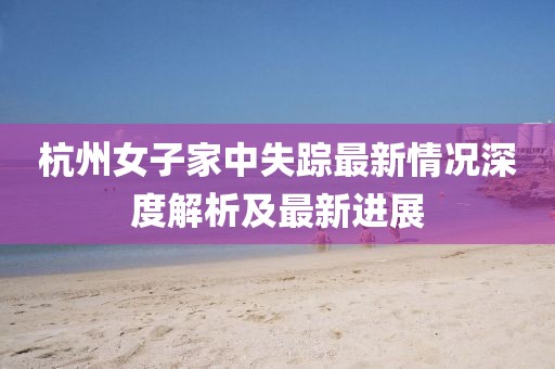 杭州女子家中失踪最新情况深度解析及最新进展