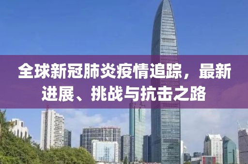 全球新冠肺炎疫情追踪，最新进展、挑战与抗击之路