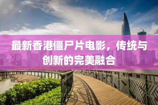 最新香港僵尸片电影，传统与创新的完美融合