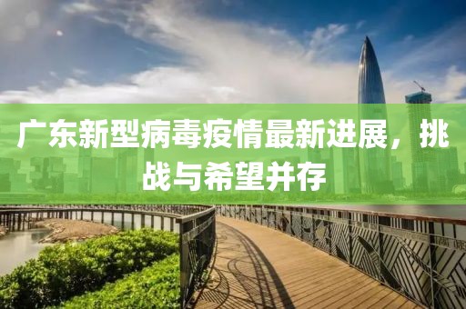 广东新型病毒疫情最新进展，挑战与希望并存
