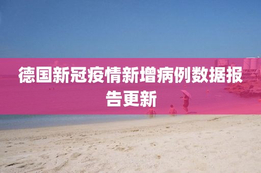 德国新冠疫情新增病例数据报告更新