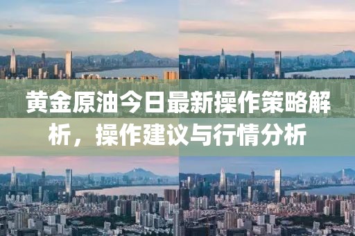 黄金原油今日最新操作策略解析，操作建议与行情分析