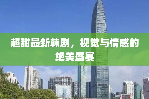 超甜最新韩剧，视觉与情感的绝美盛宴