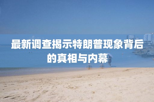 最新调查揭示特朗普现象背后的真相与内幕