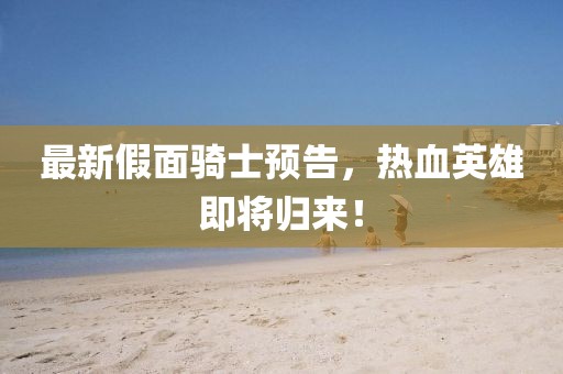 最新假面骑士预告，热血英雄即将归来！