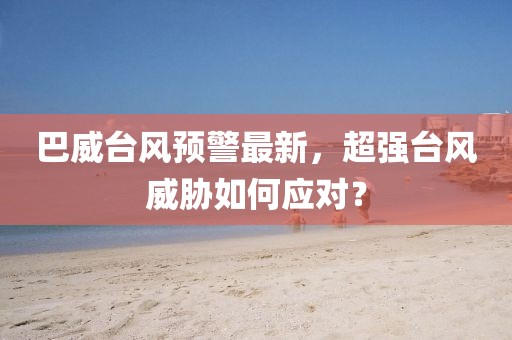 巴威台风预警最新，超强台风威胁如何应对？