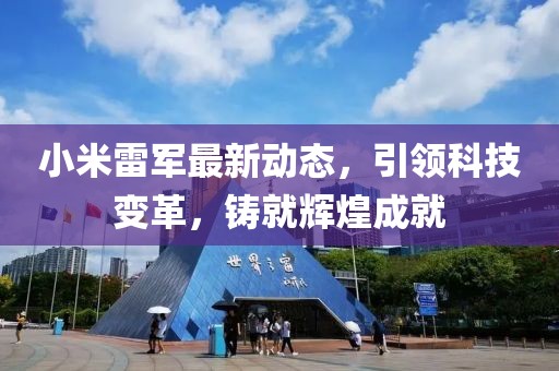 小米雷军最新动态，引领科技变革，铸就辉煌成就
