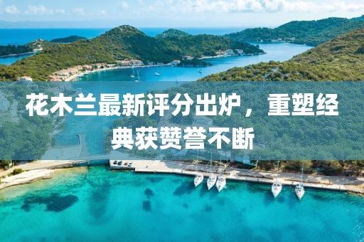 花木兰最新评分出炉，重塑经典获赞誉不断