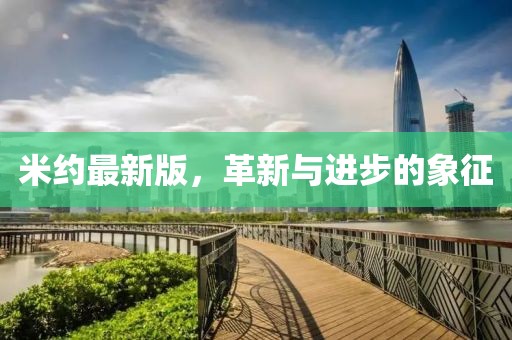 米约最新版，革新与进步的象征