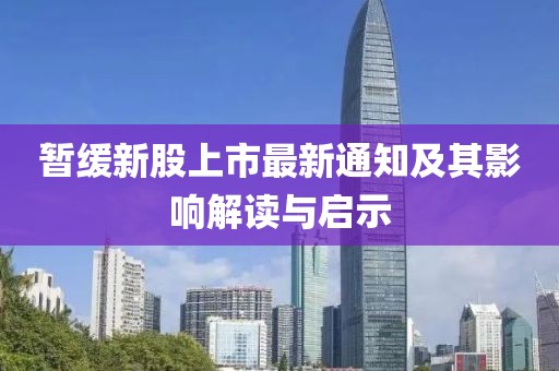 暂缓新股上市最新通知及其影响解读与启示