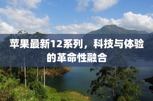 苹果最新12系列，科技与体验的革命性融合