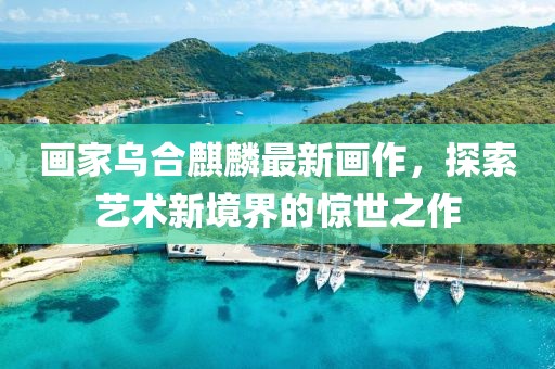 画家乌合麒麟最新画作，探索艺术新境界的惊世之作
