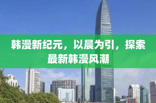韩漫新纪元，以晨为引，探索最新韩漫风潮