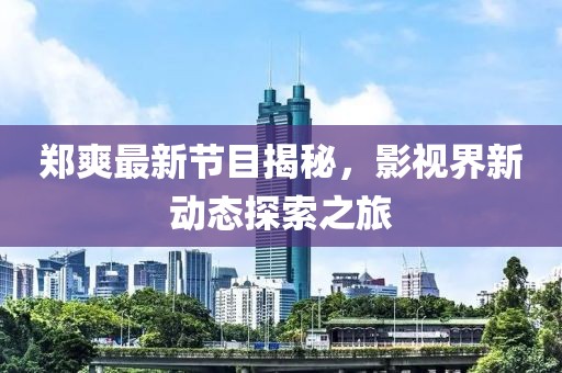 郑爽最新节目揭秘，影视界新动态探索之旅