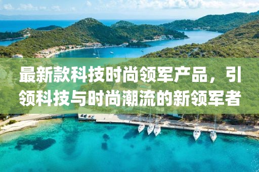 最新款科技时尚领军产品，引领科技与时尚潮流的新领军者