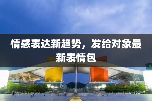 情感表达新趋势，发给对象最新表情包