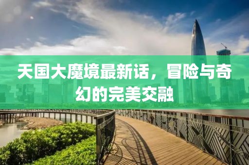 天国大魔境最新话，冒险与奇幻的完美交融