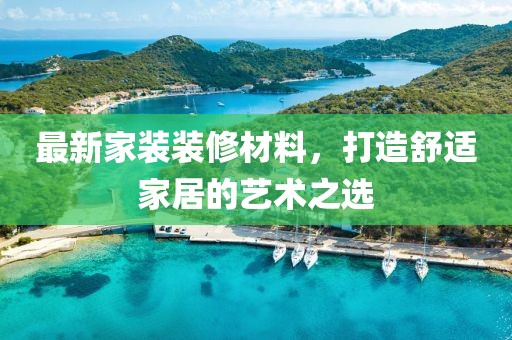 最新家装装修材料，打造舒适家居的艺术之选