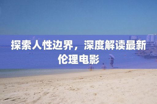 探索人性边界，深度解读最新伦理电影