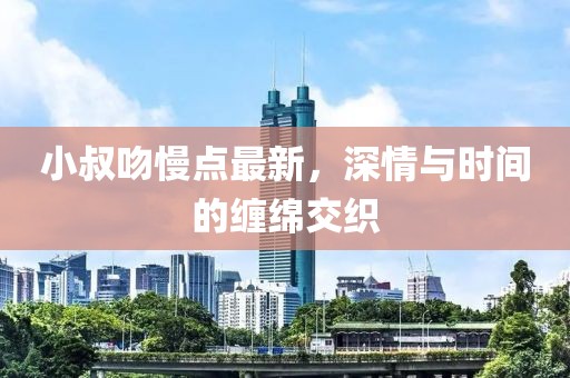 小叔吻慢点最新，深情与时间的缠绵交织