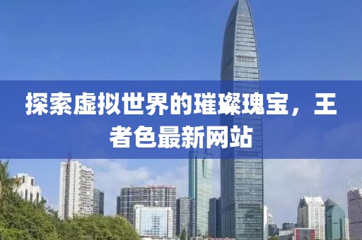 探索虚拟世界的璀璨瑰宝，王者色最新网站