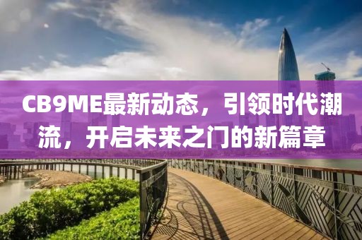 CB9ME最新动态，引领时代潮流，开启未来之门的新篇章