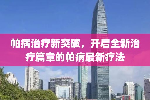 帕病治疗新突破，开启全新治疗篇章的帕病最新疗法