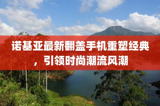 诺基亚最新翻盖手机重塑经典，引领时尚潮流风潮