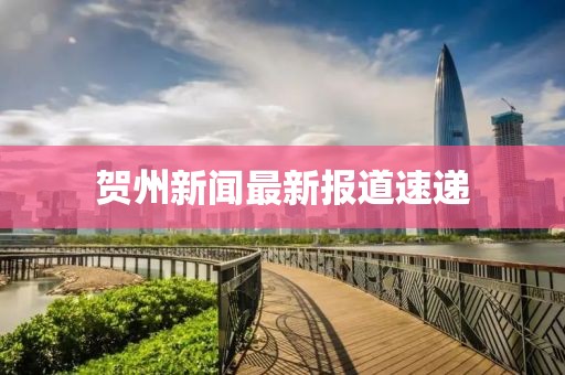 贺州新闻最新报道速递