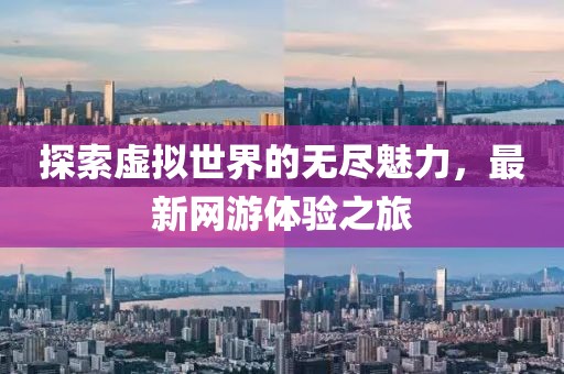 探索虚拟世界的无尽魅力，最新网游体验之旅