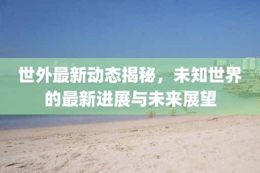 世外最新动态揭秘，未知世界的最新进展与未来展望
