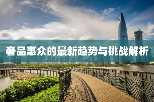 奢品惠众的最新趋势与挑战解析