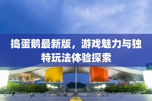 捣蛋鹅最新版，游戏魅力与独特玩法体验探索