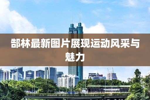 郜林最新图片展现运动风采与魅力