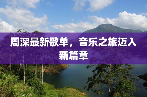 周深最新歌单，音乐之旅迈入新篇章