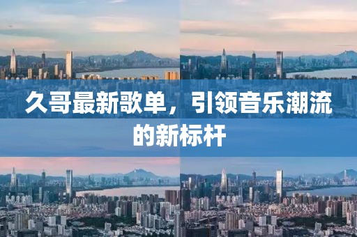 久哥最新歌单，引领音乐潮流的新标杆