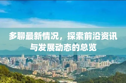 多聊最新情况，探索前沿资讯与发展动态的总览