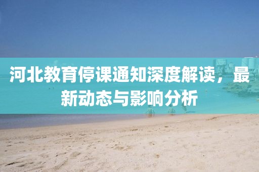 河北教育停课通知深度解读，最新动态与影响分析