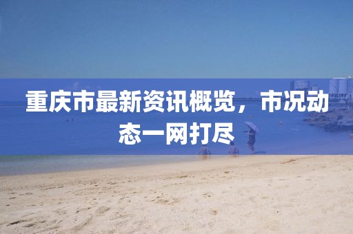 重庆市最新资讯概览，市况动态一网打尽