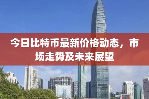 今日比特币最新价格动态，市场走势及未来展望