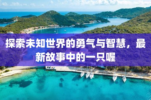探索未知世界的勇气与智慧，最新故事中的一只喔