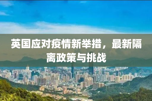 英国应对疫情新举措，最新隔离政策与挑战