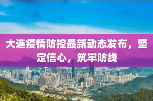 大连疫情防控最新动态发布，坚定信心，筑牢防线