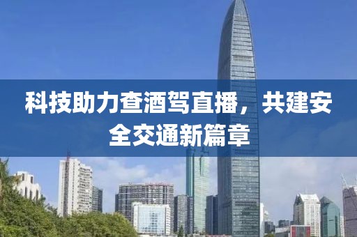 科技助力查酒驾直播，共建安全交通新篇章