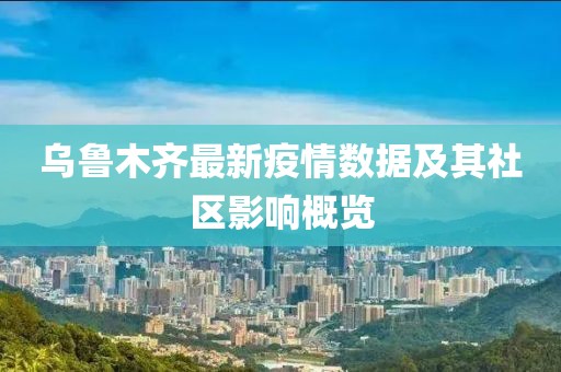 乌鲁木齐最新疫情数据及其社区影响概览
